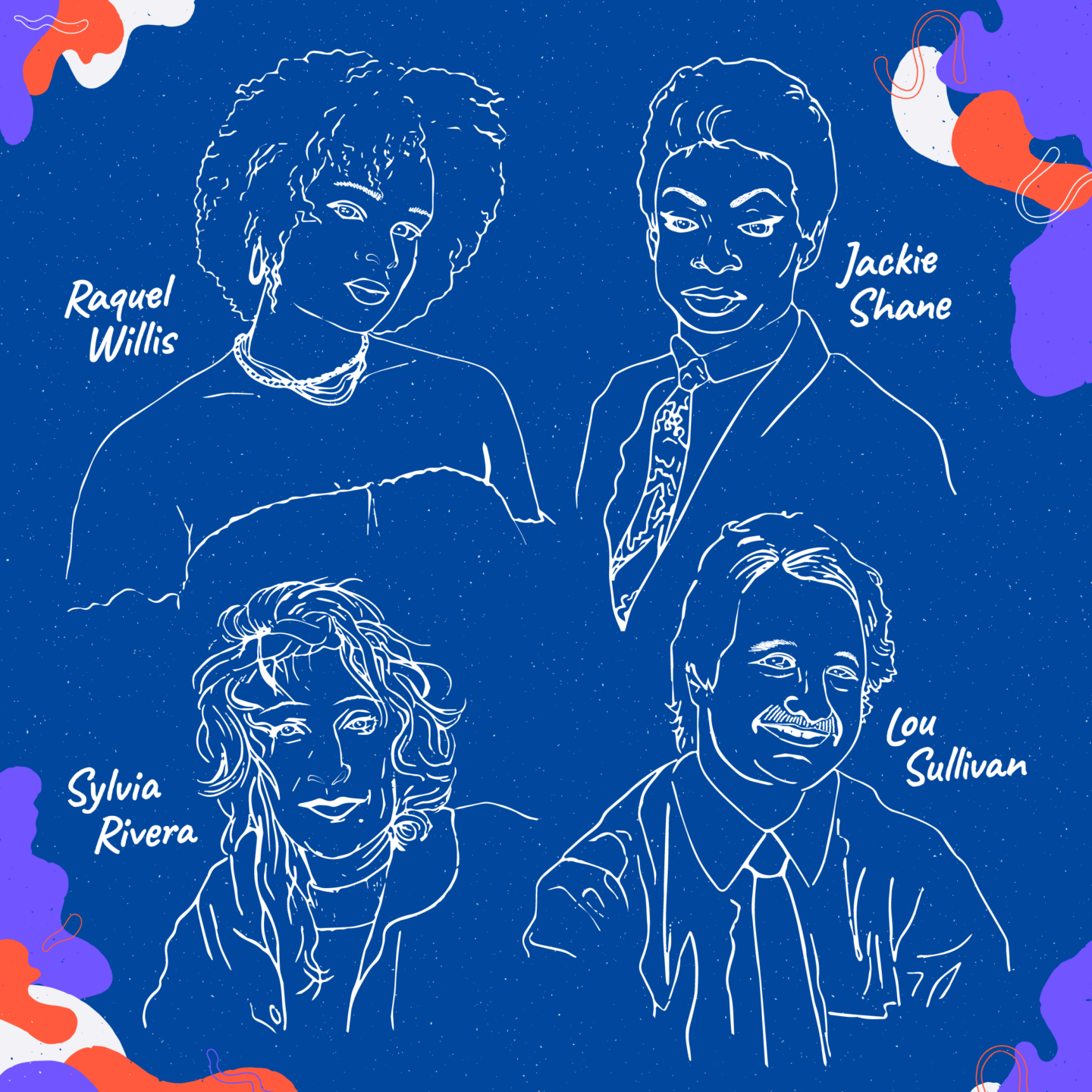 Illustrations of the following Trans Trailblazers: Jackie Shane, Lou Sullivan, Sylvia Rivera, Raquel Willis.